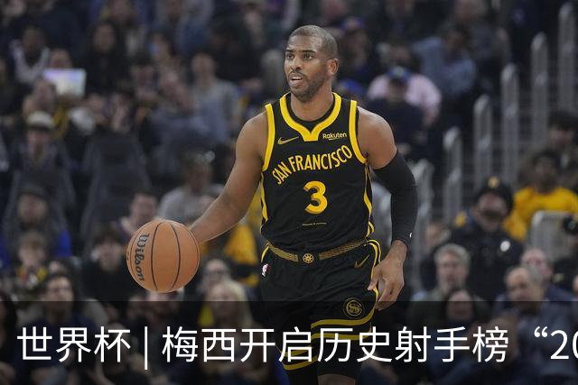 世界杯 | 梅西开启历史射手榜“20球时代”