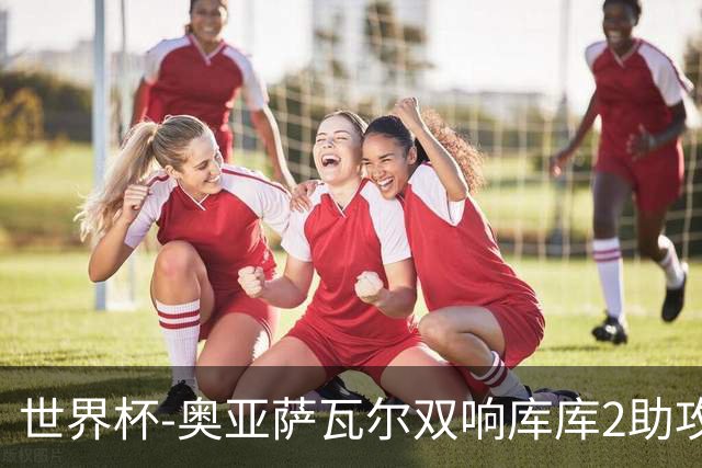 世界杯-奥亚萨瓦尔双响库库2助攻 西班牙3-0奥地利晋级
