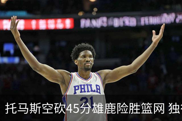 托马斯空砍45分雄鹿险胜篮网 独行侠力克魔术