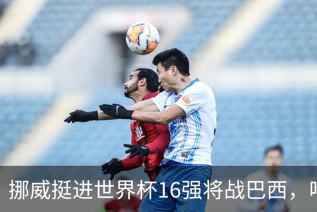 挪威挺进世界杯16强将战巴西，哈兰德发声