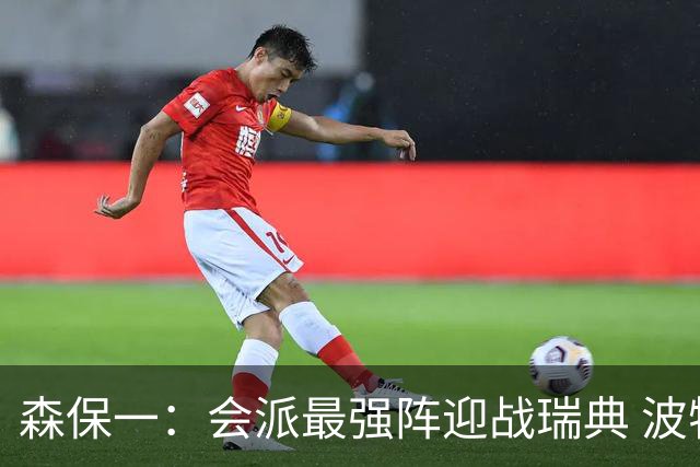 森保一：会派最强阵迎战瑞典 波特无论执教英超还是国家队都出色