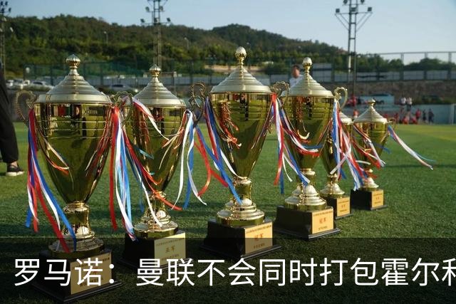 罗马诺：曼联不会同时打包霍尔和托纳利，成本或高达1.4至1.5亿欧