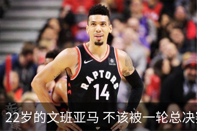22岁的文班亚马 不该被一轮总决赛定义